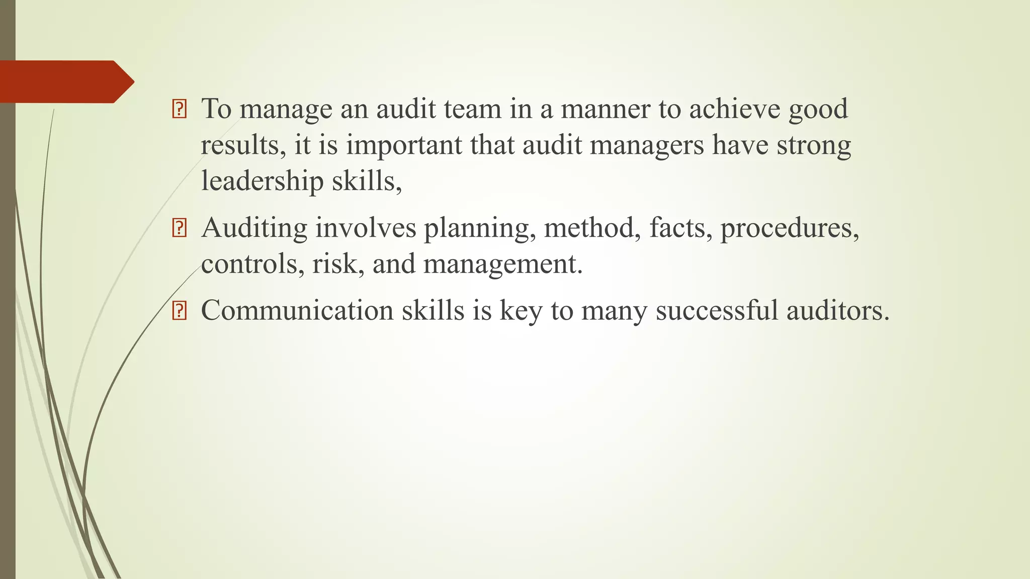To manage an audit team in a manner to achieve good
results, it is important that audit managers have strong
leadership skills,
Auditing involves planning, method, facts, procedures,
controls, risk, and management.
Communication skills is key to many successful auditors.
 