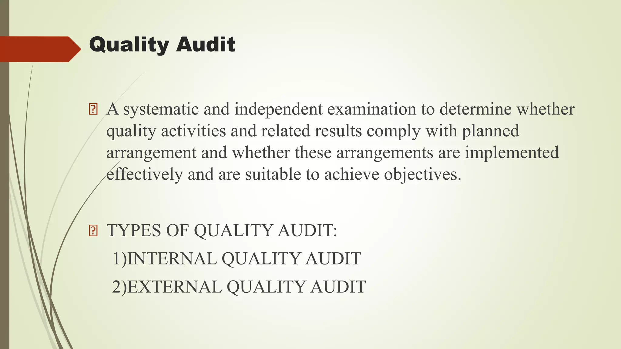 Quality Audit
A systematic and independent examination to determine whether
quality activities and related results comply with planned
arrangement and whether these arrangements are implemented
effectively and are suitable to achieve objectives.
TYPES OF QUALITY AUDIT:
1)INTERNAL QUALITY AUDIT
2)EXTERNAL QUALITY AUDIT
 