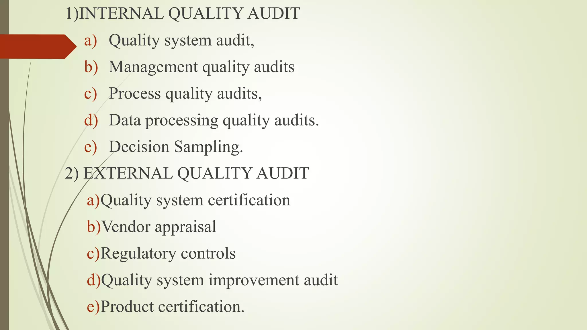 1)INTERNAL QUALITY AUDIT
a) Quality system audit,
b) Management quality audits
c) Process quality audits,
d) Data processing quality audits.
e) Decision Sampling.
2) EXTERNAL QUALITY AUDIT
a)Quality system certification
b)Vendor appraisal
c)Regulatory controls
d)Quality system improvement audit
e)Product certification.
 