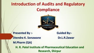 Introduction of Audits and Regulatory
Compliance
Presented By :- Guided By:-
Jitendra K. Sonawane Dr.L.R.Zawar
M.Pharm (QA)
H. R. Patel Institute of Pharmaceutical Education and
Research, Shirpur
 