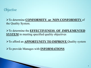 Objective
5
To determine CONFORMITY or NON CONFORMITY of
the Quality System.
To determine the EFFECTIVENESS OF IMPLEMENTED
SYSTEM in meeting specified quality objectives
To afford an APPORTUNITY TO IMPROVE Quality system
To provide Manages with INFORMATIONS
 