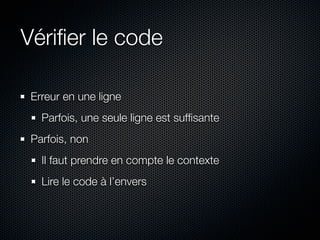 Vériﬁer le code

 Erreur en une ligne
   Parfois, une seule ligne est sufﬁsante
 Parfois, non
   Il faut prendre en compte le contexte
   Lire le code à l’envers
 