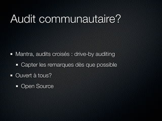 Audit communautaire?

Mantra, audits croisés : drive-by auditing
  Capter les remarques dès que possible
Ouvert à tous?
  Open Source
 