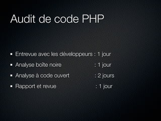 Audit de code PHP

Entrevue avec les développeurs : 1 jour
Analyse boîte noire             : 1 jour
Analyse à code ouvert           : 2 jours
Rapport et revue                : 1 jour
 