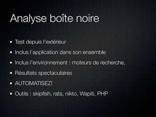 Analyse boîte noire
 Test depuis l’extérieur
 Inclus l’application dans son ensemble
 Inclus l’environnement : moteurs de recherche,
 Résultats spectaculaires
 AUTOMATISEZ!
 Outils : skipﬁsh, rats, nikto, Wapiti, PHP
 