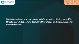 Get Control &
Optimize Cost
License Cloud Experts
We have helped many customers defend audits of Microsoft, IBM,
Oracle,SAP,Adobe,Autodesk,HP/Microfocusandmore.Askusfor
ourreferences!
 