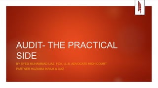 AUDIT- THE PRACTICAL
SIDE
BY SYED MUHAMMAD IJAZ, FCA, LL.B. ADVOCATE HIGH COURT
PARTNER HUZAIMA IKRAM & IJAZ
 