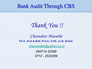 Thank You !!
!
Charudutt Marathe
F.C.A., D.I.S.A.(ICA), F.I.C.A., C.F.E., LL.B., B.Com.
charuduttm@yahoo.co.in
093714 32369
0712 - 2532369
Bank Audit Through CBS
 