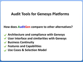 How does AuditGen compare to other alternatives?
Architecture and compliance with Genesys
User Interface and similarities with Genesys
Business Continuity
Features and Capabilities
Use Cases & Selection Model
Audit Tools for Genesys Platforms
 