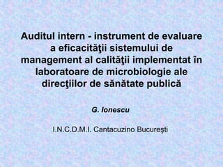 Auditul intern - instrument de evaluare
a eficacităţii sistemului de
management al calităţii implementat în
laboratoare de microbiologie ale
direcţiilor de sănătate publică
G. Ionescu
I.N.C.D.M.I. Cantacuzino Bucureşti
 