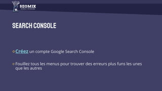 SearchConsole
Créez un compte Google Search Console
Fouillez tous les menus pour trouver des erreurs plus funs les unes
que les autres
 