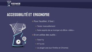 Accessibilitéet Ergonomie
Pour l’auditer, il faut :
Tester manuellement
Faire exprès de se tromper et d’être « bête »
Et on utilise des outils :
Tota11y
A11y.css
Le plugin axe (sur Firefox et Chrome)
 