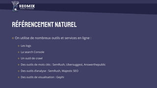 Référencementnaturel
On utilise de nombreux outils et services en ligne :
Les logs
La search Console
Un outil de crawl
Des outils de mots clés : SemRush, Ubersuggest, Answerthepublic
Des outils d’analyse : SemRush, Majestic SEO
Des outils de visualisation : Gephi
 