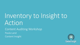 Inventory to Insight to
Action
Content Auditing Workshop
Paula Land
Content Insight
 
