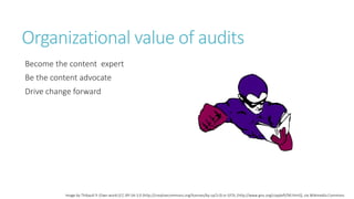 Organizational value of audits
Become the content expert
Be the content advocate
Drive change forward
Image by Thibault fr (Own work) [CC-BY-SA-3.0 (http://creativecommons.org/licenses/by-sa/3.0) or GFDL (http://www.gnu.org/copyleft/fdl.html)], via Wikimedia Commons
 