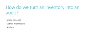 How do we turn an inventory into an
audit?
Scope the audit
Gather information
Analyze
 