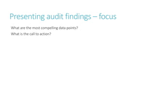 Presenting audit findings – focus
What are the most compelling data points?
What is the call to action?
 