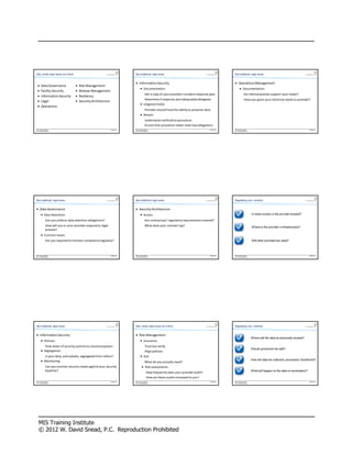 Why certain legal issues are critical                                             Non-traditional legal issues                                                 Non-traditional legal issues


                                                                                  · Information Security                                                       · Operations Management
  ·     Data Governance                 ·   Risk Management
                                                                                          · Documentation:                                                             · Documentation:
  ·     Facility Security               ·   Release Management
                                                                                                 Get a copy of your provider s incident response plan                         Do internal policies support your needs?
  ·     Information Security            ·   Resiliency
                                                                                                 Determine if response plan adequately delegates                              Have you given your technical needs to provider?
  ·     Legal                           ·   Security Architecture
                                                                                          · Litigation holds:
  ·     Operations
                                                                                                 Provider should have the ability to preserve data
                                                                                          · Breach:
                                                                                                 Understand notification procedure
                                                                                                 Ensure that procedure meets state law obligations
MIS Training Institute                                              S ession 36   MIS Training Institute                                         S ession 36   MIS Training Institute                                                   S ession 36
© W. David S nead, P.C.                                                           © W. David S nead, P.C.                                                      © W. David S nead, P.C.




Non-traditional legal issues                                                      Non-traditional legal issues                                                 Negotiating your contracts


· Data Governance                                                                 · Security Architecture
        · Data Retention:                                                                 · Access:                                                                                      In what country is the provider located?

               Can you enforce data retention obligations?                                       Are contractual / regulatory requirements covered?
               How will you or your provider respond to legal                                    What does your contract say?                                                            Where is the provider s infrastructure?
               process?
        · Contract issues:
               Are you required to monitor compliance regularly?                                                                                                                         Will other providers be used?




MIS Training Institute                                              S ession 36   MIS Training Institute                                         S ession 36   MIS Training Institute                                                   S ession 36
© W. David S nead, P.C.                                                           © W. David S nead, P.C.                                                      © W. David S nead, P.C.




Non-traditional legal issues                                                      Why certain legal issues are critical                                        Negotiating your contracts


· Information Security                                                            · Risk Management
                                                                                                                                                                                         Where will the data be physically located?
        · Policies:                                                                       · Insurance:
               Flow down of security policies to cloud ecosystem                                 Trust but verify
                                                                                                                                                                                         Should jurisdiction be split?
        · Segregation:                                                                           Align policies
          Is your data, and subsets, segregated from others?                              · SLA:
        · Monitoring:                                                                            What do you actually need?
                                                                                                                                                                                         How will data be collected, processed, transferred?

               Can you monitor security needs against your security                         · Risk assessments:
               baseline?                                                                                                                                                                 What will happen to the data on termination?
                                                                                                    How frequently does your provider audit?
                                                                                                    How are these audits conveyed to you?
MIS Training Institute                                              S ession 36   MIS Training Institute                                         S ession 36   MIS Training Institute                                                   S ession 36
© W. David S nead, P.C.                                                           © W. David S nead, P.C.                                                      © W. David S nead, P.C.




   MIS Training Institute
   © 2012 W. David Snead, P.C. Reproduction Prohibited
 