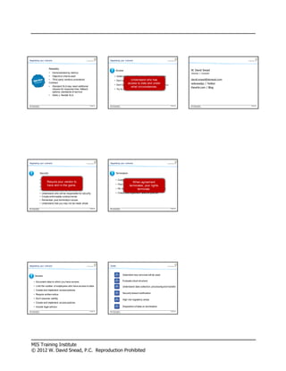 Negotiating your contracts                                                              Negotiating your contracts



                                 Reliability
                                                                                                   Access                                                                     W. David Snead
                                   Demonstrated by metrics                                                                                                                    Attorney + Counselor
                                   Objective criteria used                                           Understand and define law enforcement access
                                   Third party vendors considered                                    Don t assume Understand whowill prevail
                                                                                                                  your country s laws has                                     david.snead@dsnead.com
                                 Contract                                                                              access to data and under                               wdsneadpc / Twitter
                                                                                                     Don t let stereotypes interfere with a legal analysis
                                    Standard SLA may need additional                                                     what circumstances.                                  thewhir.com / Blog
                                    clauses for response time, fallback                              Try to create definition
                                    options, standards of service
                                    Static v. flexible SLA



MIS Training Institute                                                    S ession 36   MIS Training Institute                                                  S ession 36   MIS Training Institute    S ession 36
© W. David S nead, P.C.                                                                 © W. David S nead, P.C.                                                               © W. David S nead, P.C.




Negotiating your contracts                                                              Negotiating your contracts




                      Security                                                                     Termination

                          Define breach                                                                 Create and implement deletion policies
                               Require your vendor to
                          Determine when a breach happens                                                            When agreement
                               have skin in the game.                                                   Flow down contract terms to vendors
                          Assume there will be data breach laws                                                   terminates, your rights
                                                                                                        Do not assume security ends upon termination
                                                                                                                         terminate.
                          Review any laws that my currently exist
                          Understand who will be responsible for security                               Create and implement deletion policies
                          Create enforceable contract terms
                          Remember post termination issues
                          Understand that you may not be made whole

MIS Training Institute                                                    S ession 36   MIS Training Institute                                                  S ession 36
© W. David S nead, P.C.                                                                 © W. David S nead, P.C.




Negotiating your contracts                                                              Toolkit




           Access                                                                                                 Determine how services will be used

             Document data to which you have access                                                               Evaluate cloud structure

             Limit the number of employees who have access to data                                                Understand data collection, processing and transfer
             Create and implement access policies
                                                                                                                  Security breach notification
             Require written notice
             Don t assume validity                                                                                High risk regulatory areas
             Create and implement access policies
             Include legal advisor                                                                                Disposition of data on termination
MIS Training Institute                                                    S ession 36   MIS Training Institute                                                  S ession 36
© W. David S nead, P.C.                                                                 © W. David S nead, P.C.




   MIS Training Institute
   © 2012 W. David Snead, P.C. Reproduction Prohibited
 