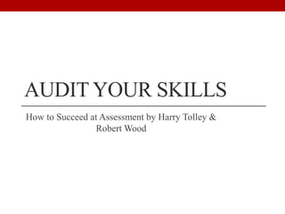 AUDIT YOUR SKILLS
How to Succeed at Assessment by Harry Tolley &
Robert Wood
 
