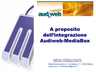 A proposito
                                       dell’integrazione
                                      Audiweb-MediaBox



                                         Media Consultants srl – via Salaino, 7 – 20144 Milano
                                         www.mcs.it – commerciale@mcs.it

Audiweb in action – 1 Dicembre 2009                                  Media Consultants – www.mcs.it
 