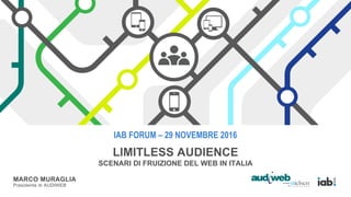 IAB FORUM – 29 NOVEMBRE 2016
LIMITLESS AUDIENCE
SCENARI DI FRUIZIONE DEL WEB IN ITALIA
MARCO MURAGLIA
Presidente di AUDIWEB
 