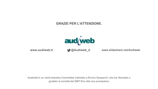 GRAZIE PER L’ATTENZIONE.
www.audiweb.it @Audiweb_it www.slideshare.net/Audiweb
Audiweb è un Joint Industry Committee intitolato a Enrico Gasperini, che ha rifondato e
guidato la società dal 2007 fino alla sua scomparsa.
 