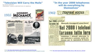 Fonte: http://blog.modernmechanix.com/?s=television+will+carrie+the+mails
http://www.plurale.net/nel-1935-immaginavano-che-la-televisione-avrebbe-consegnato-la-posta/ Fonte: http://www.trapaninostra.it/Edicola/Trapani_Nuova_1962_anno_04_n_025.pdf
“In the year 2000 telephones
will do everything by
themselves”
“Television Will Carry the Mails”
By DAVID SARNOFF
PRESIDENT, RADIO CORPORATION OF AMERICA
 