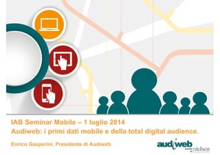 Enrico Gasperini, Presidente di Audiweb
IAB Seminar Mobile – 1 luglio 2014
Audiweb: i primi dati mobile e della total digi...