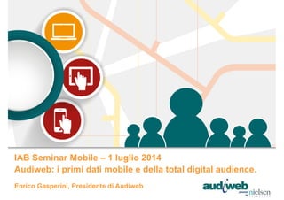 Enrico Gasperini, Presidente di Audiweb
IAB Seminar Mobile – 1 luglio 2014
Audiweb: i primi dati mobile e della total digital audience.
 