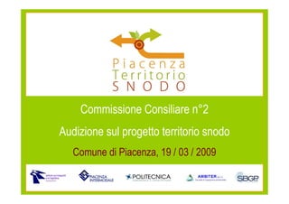 Commissione Consiliare n°2
Audizione sul progetto territorio snodo
   Comune di Piacenza, 19 / 03 / 2009


              Piacenza Territorio Snodo   1
 