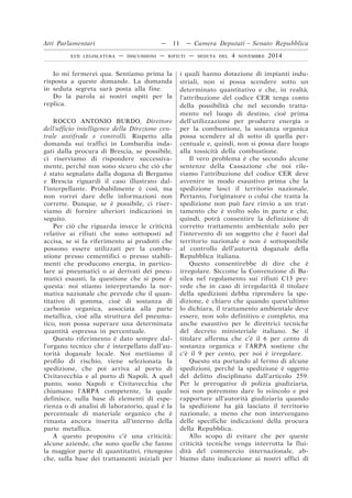 Io mi fermerei qua. Sentiamo prima la
risposta a queste domande. La domanda
in seduta segreta sarà posta alla fine.
Do la parola ai nostri ospiti per la
replica.
ROCCO ANTONIO BURDO, Direttore
dell’ufficio intelligence della Direzione cen-
trale antifrode e controlli. Rispetto alla
domanda sui traffici in Lombardia inda-
gati dalla procura di Brescia, se possibile,
ci riserviamo di rispondere successiva-
mente, perché non sono sicuro che ciò che
è stato segnalato dalla dogana di Bergamo
e Brescia riguardi il caso illustrato dal-
l’interpellante. Probabilmente è così, ma
non vorrei dare delle informazioni non
corrette. Dunque, se è possibile, ci riser-
viamo di fornire ulteriori indicazioni in
seguito.
Per ciò che riguarda invece le criticità
relative ai rifiuti che sono sottoposti ad
accisa, se si fa riferimento ai prodotti che
possono essere utilizzati per la combu-
stione presso cementifici o presso stabili-
menti che producono energia, in partico-
lare ai pneumatici o ai derivati dei pneu-
matici esausti, la questione che si pone è
questa: noi stiamo interpretando la nor-
mativa nazionale che prevede che il quan-
titativo di gomma, cioè di sostanza di
carbonio organica, associata alla parte
metallica, cioè alla struttura del pneuma-
tico, non possa superare una determinata
quantità espressa in percentuale.
Questo riferimento è dato sempre dal-
l’organo tecnico che è interpellato dall’au-
torità doganale locale. Noi mettiamo il
profilo di rischio, viene selezionata la
spedizione, che poi arriva al porto di
Civitavecchia e al porto di Napoli. A quel
punto, sono Napoli e Civitavecchia che
chiamano l’ARPA competente, la quale
definisce, sulla base di elementi di espe-
rienza o di analisi di laboratorio, qual è la
percentuale di materiale organico che è
rimasta ancora inserita all’interno della
parte metallica.
A questo proposito c’è una criticità:
alcune aziende, che sono quelle che fanno
la maggior parte di quantitativi, ritengono
che, sulla base dei trattamenti iniziali per
i quali hanno dotazione di impianti indu-
striali, non si possa scendere sotto un
determinato quantitativo e che, in realtà,
l’attribuzione del codice CER tenga conto
della possibilità che nel secondo tratta-
mento nel luogo di destino, cioè prima
dell’utilizzazione per produrre energia o
per la combustione, la sostanza organica
possa scendere al di sotto di quella per-
centuale e, quindi, non si possa dare luogo
alla tossicità della combustione.
Il vero problema è che secondo alcune
sentenze della Cassazione che noi rile-
viamo l’attribuzione del codice CER deve
avvenire in modo esaustivo prima che la
spedizione lasci il territorio nazionale.
Pertanto, l’originatore o colui che tratta la
spedizione non può fare rinvio a un trat-
tamento che è svolto solo in parte e che,
quindi, potrà consentire la definizione di
corretto trattamento ambientale solo per
l’intervento di un soggetto che è fuori dal
territorio nazionale e non è sottoponibile
al controllo dell’autorità doganale della
Repubblica italiana.
Questo consentirebbe di dire che è
irregolare. Siccome la Convenzione di Ba-
silea nel regolamento sui rifiuti C13 pre-
vede che in caso di irregolarità il titolare
della spedizioni debba riprendere la spe-
dizione, è chiaro che quando quest’ultimo
lo dichiara, il trattamento ambientale deve
essere, non solo definitivo e completo, ma
anche esaustivo per le direttrici tecniche
del decreto ministeriale italiano. Se il
titolare afferma che c’è il 6 per cento di
sostanza organica e l’ARPA sostiene che
c’è il 9 per cento, per noi è irregolare.
Questo sta portando al fermo di alcune
spedizioni, perché la spedizione è oggetto
del delitto disciplinato dall’articolo 259.
Per le prerogative di polizia giudiziaria,
noi non potremmo dare lo svincolo e poi
rapportare all’autorità giudiziaria quando
la spedizione ha già lasciato il territorio
nazionale, a meno che non intervengano
delle specifiche indicazioni della procura
della Repubblica.
Allo scopo di evitare che per queste
criticità tecniche venga interrotta la flui-
dità del commercio internazionale, ab-
biamo dato indicazione ai nostri uffici di
Atti Parlamentari — 11 — Camera Deputati – Senato Repubblica
XVII LEGISLATURA — DISCUSSIONI — RIFIUTI — SEDUTA DEL 4 NOVEMBRE 2014
 