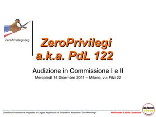 ZeroPrivilegi a.k.a. PdL 122  Audizione in Commissione I e II Mercoledì 14 Dicembre 2011 – Milano, via Filzi 22 