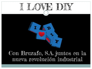 I LOVE DIY
Con Bruzafo, S.A. juntos en la
nueva revolución industrial
 
