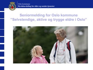 Oslo kommune
Byrådsavdeling for eldre og sosiale tjenester

Seniormelding for Oslo kommune
”Selvstendige, aktive og trygge eldre i Oslo”

 