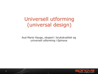 Universell utforming (universal design) Aud Marie Hauge, ekspert i brukskvalitet og universell utforming i Epinova 1 