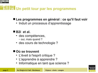 Un petit tour par les programmes Les programmes en général : ce qu'il faut voir  Induit un processus d’apprentissage B2i  et al.  des compétences,  oui, mais quand ?  des cours de technologie ? Où se trouvent  L'éveil à l'esprit critique ?  L'apprendre à apprendre ? Informatique en tant que science ? Enjeux - choix - usages page  