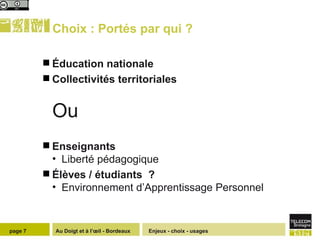 Choix : Portés par qui ?  Éducation nationale Collectivités territoriales  Ou  Enseignants Liberté pédagogique Élèves / étudiants  ? Environnement d’Apprentissage Personnel Enjeux - choix - usages page  