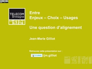 Entre  Enjeux – Choix – Usages Une question d’alignement Jean-Marie Gilliot  Retrouvez cette présentation sur : /jm.gilliot 