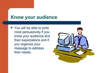 Know your audience You will be able to write most persuasively if you know your audience and their expectations and if you organize your message to address their needs. 