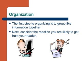 Organization The first step to organizing is to group like information together. Next, consider the reaction you are likely to get from your reader. 