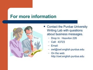 For more information Contact the Purdue University Writing Lab with questions about business messages. Drop In:  Heavilon 226 Call:  43723   Email:  [email_address] On the web: http://owl.english.purdue.edu 