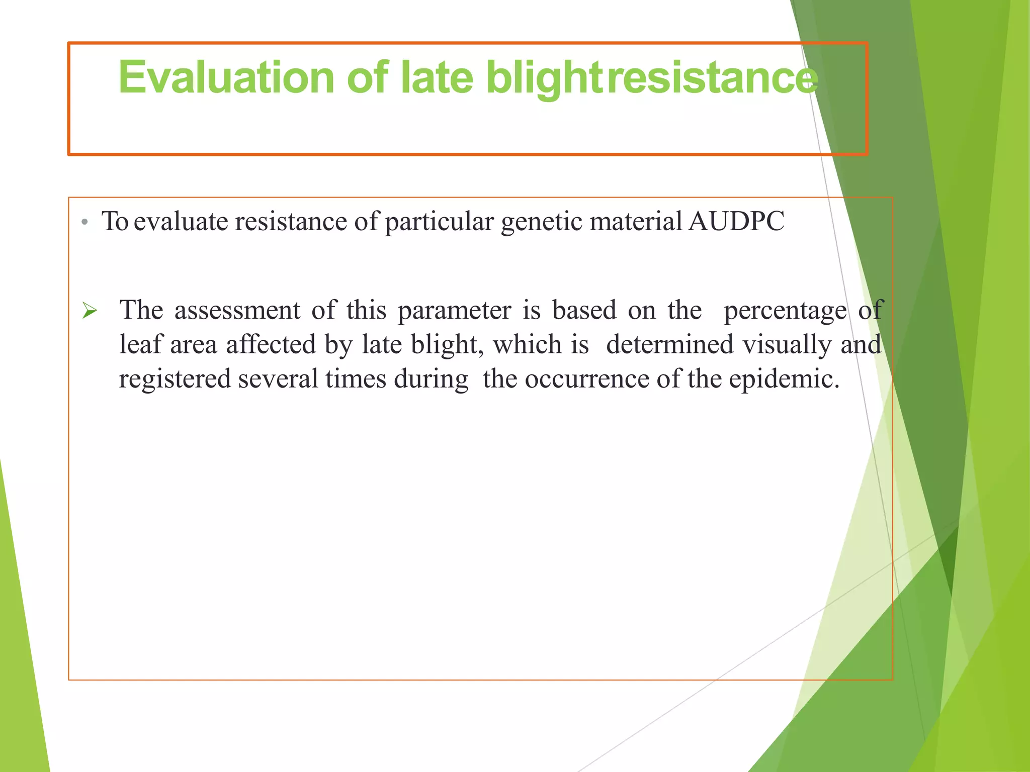 Evaluation of late blightresistance
• Toevaluate resistance of particular genetic material AUDPC
 The assessment of this parameter is based on the percentage of
leaf area affected by late blight, which is determined visually and
registered several times during the occurrence of the epidemic.
 