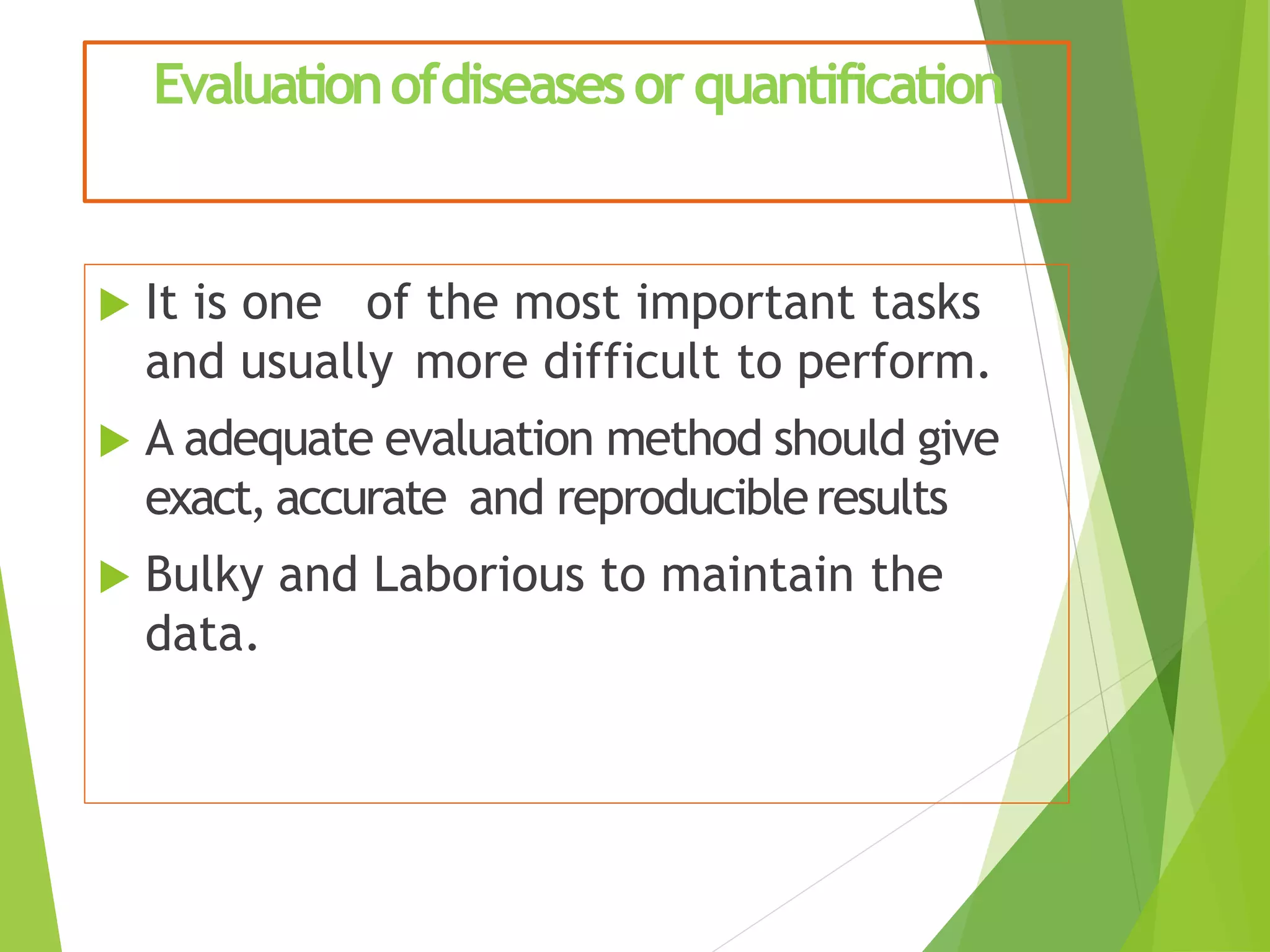 Evaluationofdiseasesorquantification
 It is one of the most important tasks
and usually more difficult to perform.
 A adequate evaluation method should give
exact, accurate and reproducibleresults
 Bulky and Laborious to maintain the
data.
 