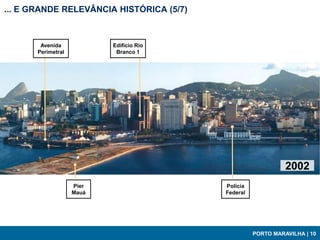 ... E GRANDE RELEVÂNCIA HISTÓRICA (5/7)



        Avenida            Edifício Rio
       Perimetral           Branco 1




                                                              2002
                    Píer                  Polícia
                    Mauá                  Federal




                                                    PORTO MARAVILHA | 10
 