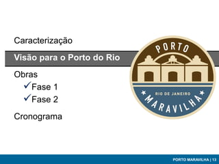Caracterização
Visão para o Porto do Rio
Obras
 Fase 1
 Fase 2
Cronograma



                            PORTO MARAVILHA | 13
 