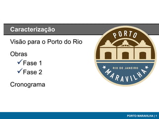 Caracterização
Visão para o Porto do Rio
Obras
 Fase 1
 Fase 2
Cronograma



                            PORTO MARAVILHA | 1
 