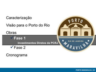 Caracterização
Visão para o Porto do Rio
Obras
 Fase 1
      Investimentos Diretos da PCRJ
  Fase 2
Cronograma


                                      PORTO MARAVILHA | 25
 