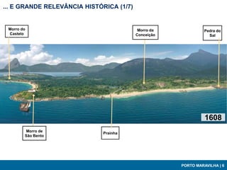 ... E GRANDE RELEVÂNCIA HISTÓRICA (1/7)


 Morro do                                  Morro da             Pedra do
 Castelo                                  Conceição               Sal




                                                                1608
        Morro de
                              Prainha
        São Bento




                                                      PORTO MARAVILHA | 6
 