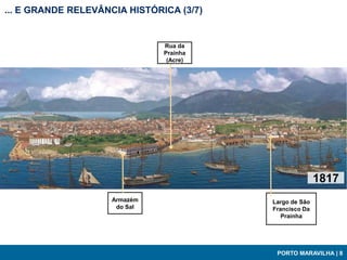 ... E GRANDE RELEVÂNCIA HISTÓRICA (3/7)


                               Rua da
                               Prainha
                                (Acre)




                                                         1817
                     Armazém              Largo de São
                      do Sal              Francisco Da
                                             Prainha




                                           PORTO MARAVILHA | 8
 